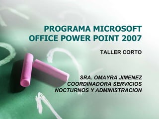 PROGRAMA MICROSOFT
OFFICE POWER POINT 2007
TALLER CORTO
SRA. OMAYRA JIMENEZ
COORDINADORA SERVICIOS
NOCTURNOS Y ADMINISTRACION
 