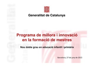 Programa de millora i innovació
en la formació de mestres
Nou doble grau en educació infantil i primària
Barcelona, 27 de juny de 2013
 