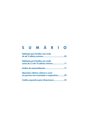 SUM                             Á          RIO
    Habitação para famílias com renda
    de até 3 salários mínimos....................................... 03

    Habitação para famílias com renda
    acima de 3 e até 10 salários mínimos..................... 11

    Análise do empreendimento................................... 17
                             .

    Operações coletivas urbanas e rurais
    em parceria com associações e cooperativas........... 29

    Crédito corporativo para infraestrutura................... 35




4
 