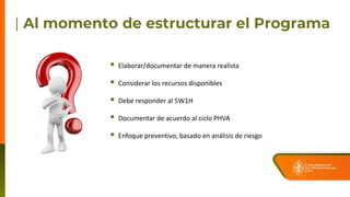  Elaborar/documentar de manera realista
 Considerar los recursos disponibles
 Debe responder al 5W1H
 Documentar de acuerdo al ciclo PHVA
 Enfoque preventivo, basado en análisis de riesgo
 