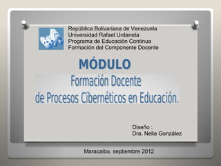República Bolivariana de Venezuela
Universidad Rafael Urdaneta
Programa de Educación Continua
Formación del Componente Docente




                        Diseño :
                        Dra. Nelia González


     Maracaibo, septiembre 2012
 