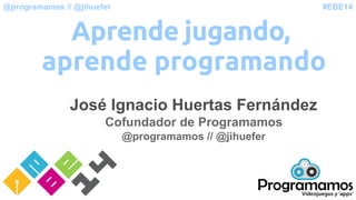 #EBE14@programamos // @jihuefer
Aprende jugando,
aprende programando
José Ignacio Huertas Fernández
Cofundador de Programamos
@programamos // @jihuefer
 
