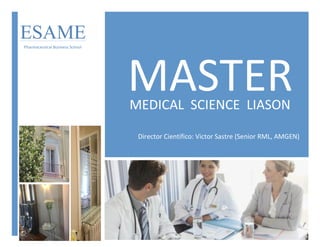  
MASTER	
  	
  MEDICAL	
  	
  SCIENCE	
  	
  LIASON	
  
Director	
  Científico:	
  Victor	
  Sastre	
  (Senior	
  RML,	
  AMGEN)	
  
ESAME
Pharmaceutical	
  Business	
  School	
  
 