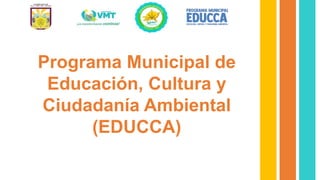 Programa Municipal de
Educación, Cultura y
Ciudadanía Ambiental
(EDUCCA)
 