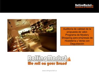 www.rollingmarket.es
Auditoría de calidad de la
propuesta de valor.
Programa de Mystery
Shopping para empresas de
Hostelería y Venta con
Degustación
 