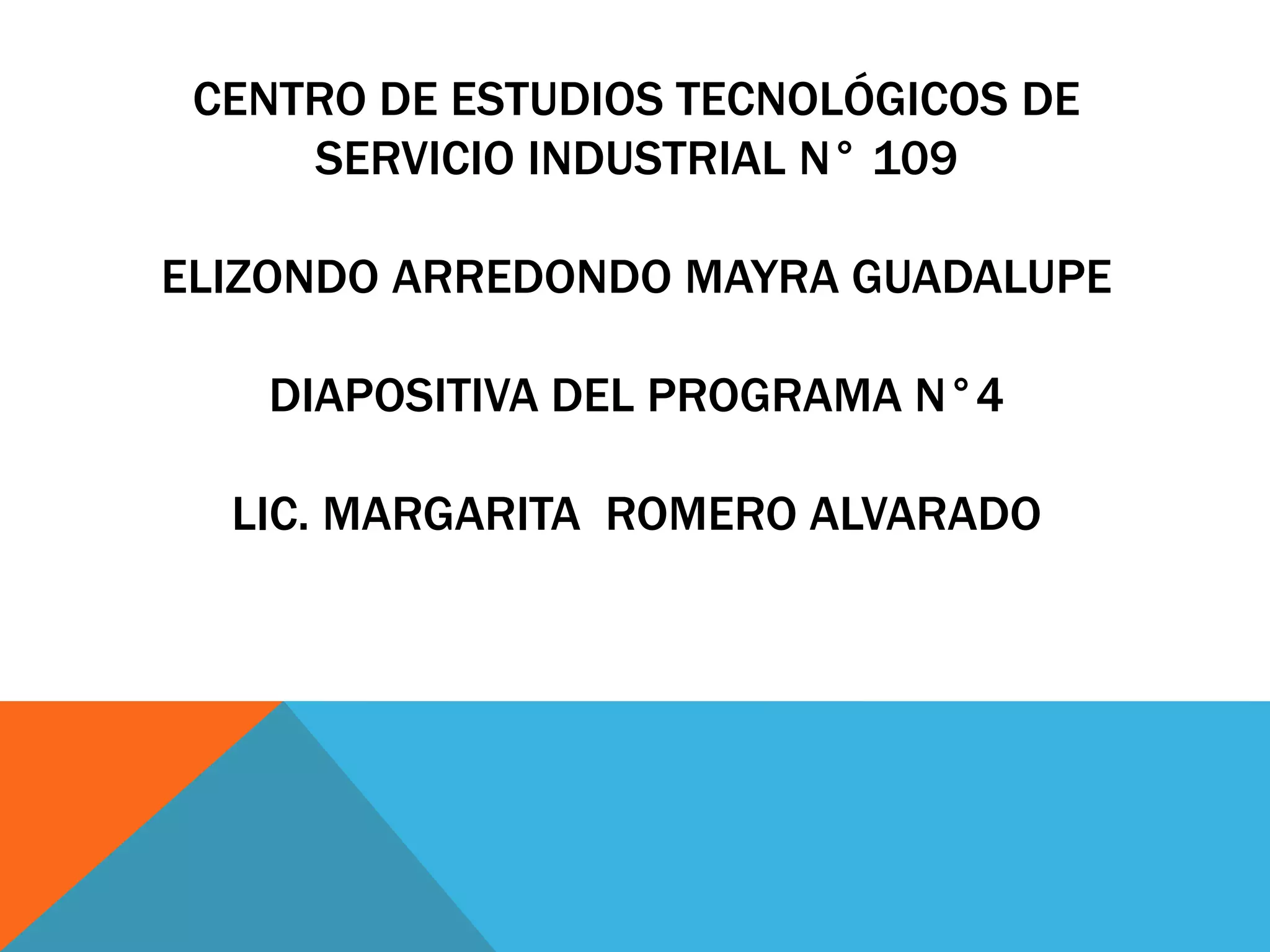 CENTRO DE ESTUDIOS TECNOLÓGICOS DE
SERVICIO INDUSTRIAL N° 109
ELIZONDO ARREDONDO MAYRA GUADALUPE
DIAPOSITIVA DEL PROGRAMA N°4
LIC. MARGARITA ROMERO ALVARADO
