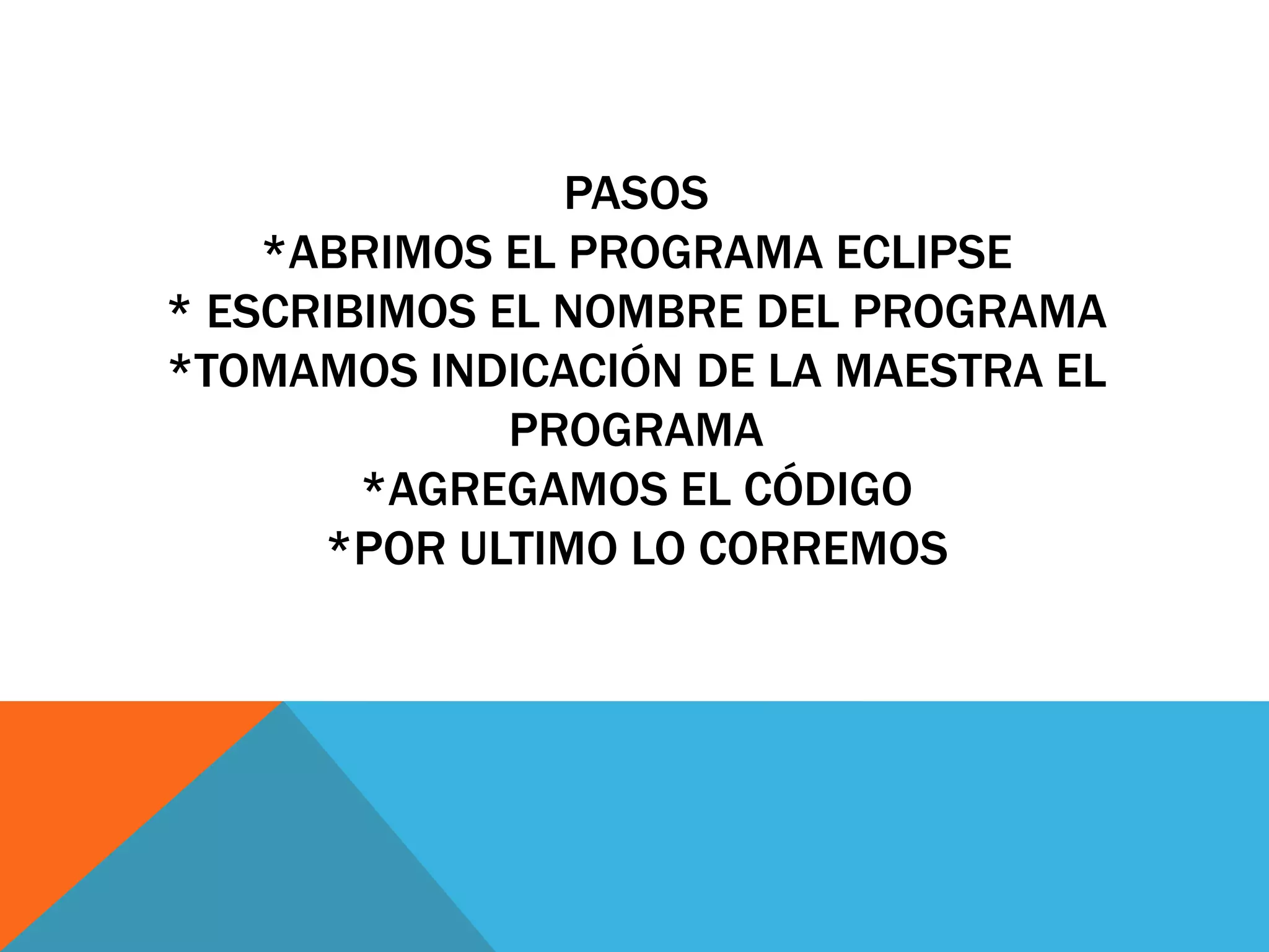 PASOS
*ABRIMOS EL PROGRAMA ECLIPSE
* ESCRIBIMOS EL NOMBRE DEL PROGRAMA
*TOMAMOS INDICACIÓN DE LA MAESTRA EL
PROGRAMA
*AGREGAMOS EL CÓDIGO
*POR ULTIMO LO CORREMOS
