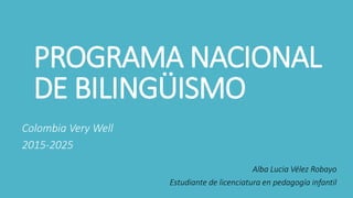 PROGRAMA NACIONAL
DE BILINGÜISMO
Colombia Very Well
2015-2025
Alba Lucia Vélez Robayo
Estudiante de licenciatura en pedagogía infantil
 