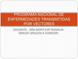 DOCENTE : DRA MGRT.EXP ROSSLIN
GRACR URQUIOLA CONDORI
PROGRAMA NACIONAL DE
ENFERMEDADES TRANSMITIDAS
POR VECTORES
 