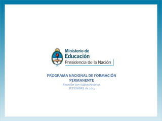 PROGRAMA NACIONAL DE FORMACIÓN
PERMANENTE
Reunión con Subsecretarios
SETIEMBRE de 2013

 