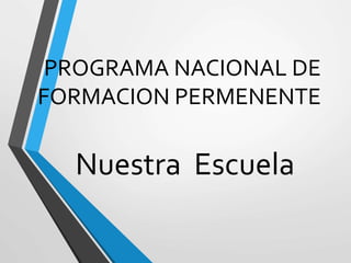 PROGRAMA NACIONAL DE
FORMACION PERMENENTE
Nuestra Escuela
 