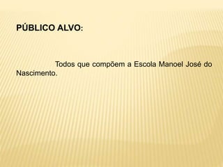 PÚBLICO ALVO:
Todos que compõem a Escola Manoel José do
Nascimento.
 