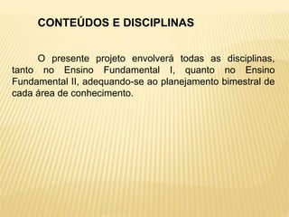 CONTEÚDOS E DISCIPLINAS
O presente projeto envolverá todas as disciplinas,
tanto no Ensino Fundamental I, quanto no Ensino
Fundamental II, adequando-se ao planejamento bimestral de
cada área de conhecimento.
 