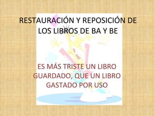 RESTAURACIÓN Y REPOSICIÓN DE LOS LIBROS DE BA Y BE ES MÁS TRISTE UN LIBRO GUARDADO, QUE UN LIBRO GASTADO POR USO 