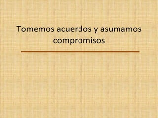 Tomemos acuerdos y asumamos   compromisos 