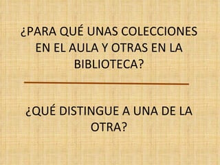 ¿PARA QUÉ UNAS COLECCIONES EN EL AULA Y OTRAS EN LA BIBLIOTECA? ¿QUÉ DISTINGUE A UNA DE LA OTRA? 