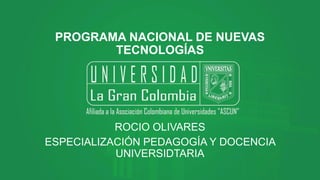 PROGRAMA NACIONAL DE NUEVAS
TECNOLOGÍAS
ROCIO OLIVARES
ESPECIALIZACIÓN PEDAGOGÍA Y DOCENCIA
UNIVERSIDTARIA
 