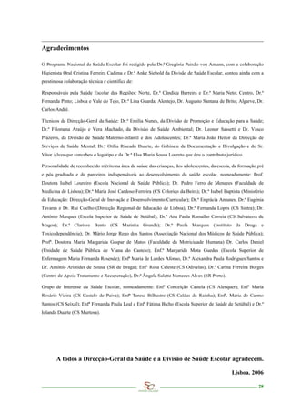 Agradecimentos

O Programa Nacional de Saúde Escolar foi redigido pela Dr.ª Gregória Paixão von Amann, com a colaboração
Higienista Oral Cristina Ferreira Cadima e Dr.ª Anke Siebold da Divisão de Saúde Escolar, contou ainda com a
prestimosa colaboração técnica e científica de:

Responsáveis pela Saúde Escolar das Regiões: Norte, Dr.ª Cândida Barreira e Dr.ª Maria Neto; Centro, Dr.ª
Fernanda Pinto; Lisboa e Vale do Tejo, Dr.ª Lina Guarda; Alentejo, Dr. Augusto Santana de Brito; Algarve, Dr.
Carlos André.

Técnicos da Direcção-Geral da Saúde: Dr.ª Emília Nunes, da Divisão de Promoção e Educação para a Saúde;
Dr.ª Filomena Araújo e Vera Machado, da Divisão de Saúde Ambiental; Dr. Leonor Sassetti e Dr. Vasco
Prazeres, da Divisão de Saúde Materno-Infantil e dos Adolescentes; Dr.ª Maria João Heitor da Direcção de
Serviços de Saúde Mental; Dr.ª Otília Riscado Duarte, do Gabinete de Documentação e Divulgação e do Sr.
Vítor Alves que concebeu o logótipo e da Dr.ª Elsa Maria Sousa Loureto que deu o contributo jurídico.

Personalidade de reconhecido mérito na área da saúde das crianças, dos adolescentes, da escola, da formação pré
e pós graduada e de parceiros indispensáveis ao desenvolvimento da saúde escolar, nomeadamente: Prof.
Doutora Isabel Loureiro (Escola Nacional de Saúde Pública); Dr. Pedro Ferro de Menezes (Faculdade de
Medicina de Lisboa); Dr.ª Maria José Cardoso Ferreira (CS Celorico da Beira); Dr.ª Isabel Baptista (Ministério
da Educação: Direcção-Geral de Inovação e Desenvolvimento Curricular); Dr.ª Engrácia Antunes, Dr.ª Eugénia
Tavares e Dr. Rui Coelho (Direcção Regional de Educação de Lisboa), Dr.ª Fernanda Lopes (CS Sintra); Dr.
António Marques (Escola Superior de Saúde de Setúbal); Dr.ª Ana Paula Ramalho Correia (CS Salvaterra de
Magos); Dr.ª Clarisse Bento (CS Marinha Grande); Dr.ª Paula Marques (Instituto da Droga e
Toxicodependência); Dr. Mário Jorge Rego dos Santos (Associação Nacional dos Médicos de Saúde Pública);
Profª. Doutora Maria Margarida Gaspar de Matos (Faculdade da Motricidade Humana) Dr. Carlos Daniel
(Unidade de Saúde Pública de Viana do Castelo); Enf.ª Margarida Mota Guedes (Escola Superior de
Enfermagem Maria Fernanda Resende); Enfª Maria de Lurdes Afonso, Dr.ª Alexandra Paula Rodrigues Santos e
Dr. António Aristides de Sousa (SR de Braga); Enfª Rosa Celeste (CS Odivelas), Dr.ª Carina Ferreira Borges
(Centro de Apoio Tratamento e Recuperação), Dr.ª Ângela Salette Menezes Alves (SR Porto).

Grupo de Interesse da Saúde Escolar, nomeadamente: Enfª Conceição Castela (CS Alenquer); Enfª Maria
Rosário Vieira (CS Castelo de Paiva); Enfª Teresa Bilhastre (CS Caldas da Rainha); Enfª. Maria do Carmo
Santos (CS Seixal); Enfª Fernanda Paula Leal e Enfª Fátima Bicho (Escola Superior de Saúde de Setúbal) e Dr.ª
Iolanda Duarte (CS Murtosa).




       A todos a Direcção-Geral da Saúde e a Divisão de Saúde Escolar agradecem.

                                                                                               Lisboa. 2006

                                                                                                            28
 