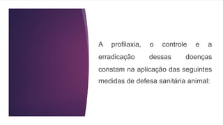 A profilaxia, o controle e a
erradicação dessas doenças
constam na aplicação das seguintes
medidas de defesa sanitária animal:
 