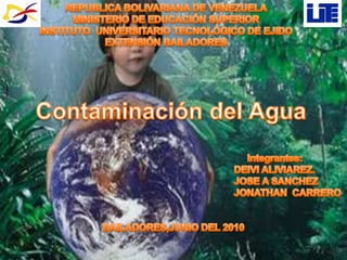 REPUBLICA BOLIVARIANA DE VENEZUELAMINISTERIO DE EDUCACIÓN SUPERIORINSTITUTO  UNIVERSITARIO TECNOLÓGICO DE EJIDOEXTENSIÓN BAILADORES      Contaminación del Agua                                                                                             Integrantes: DEIVI ALIVIAREZ.                                                                                        JOSE A SANCHEZ                                                                                        JONATHAN  CARRERO BAILADORES,JUNIO DEL 2010 