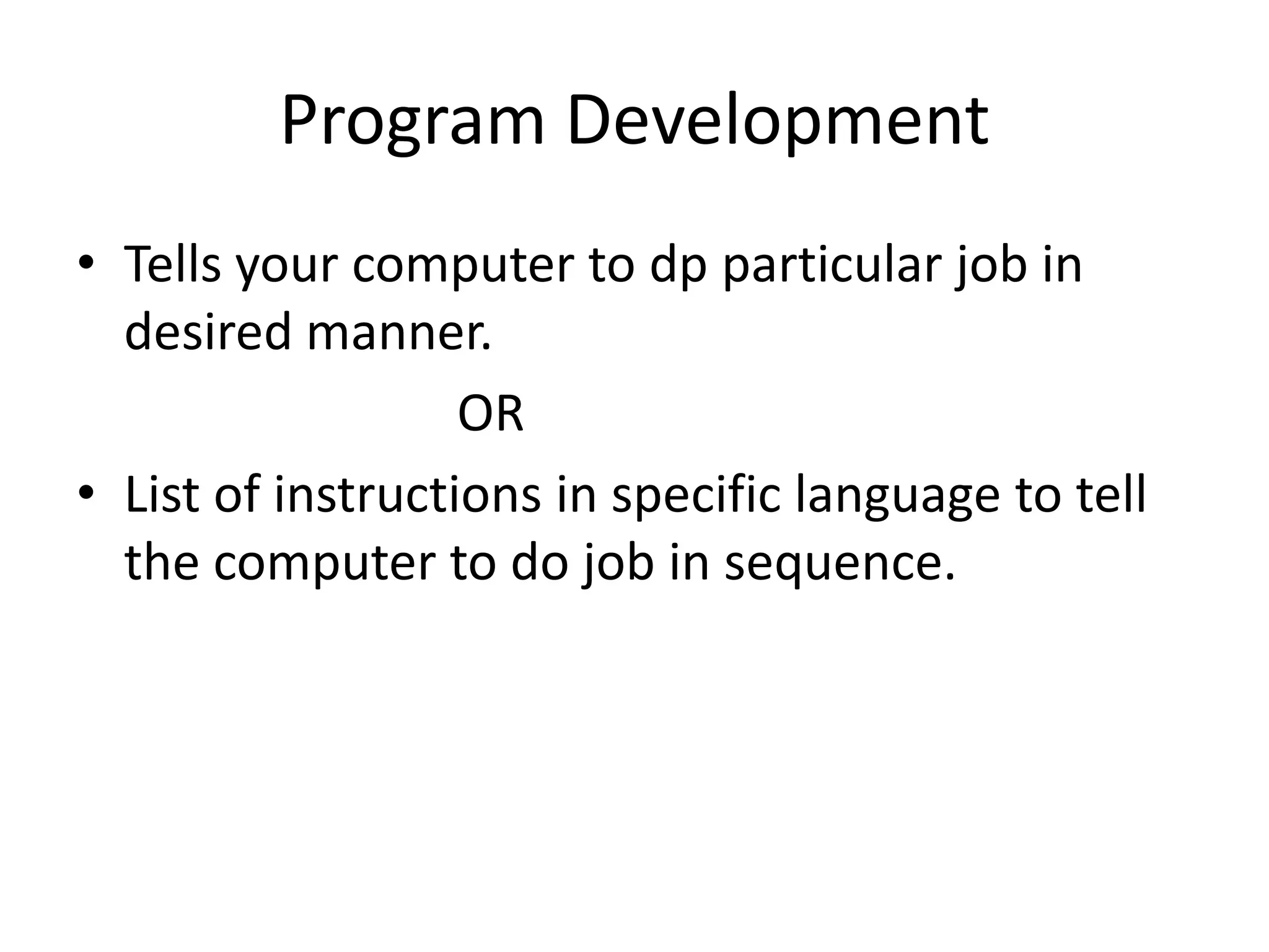 Program Development
• Tells your computer to dp particular job in
  desired manner.
                   OR
• List of instructions in specific language to tell
  the computer to do job in sequence.
 