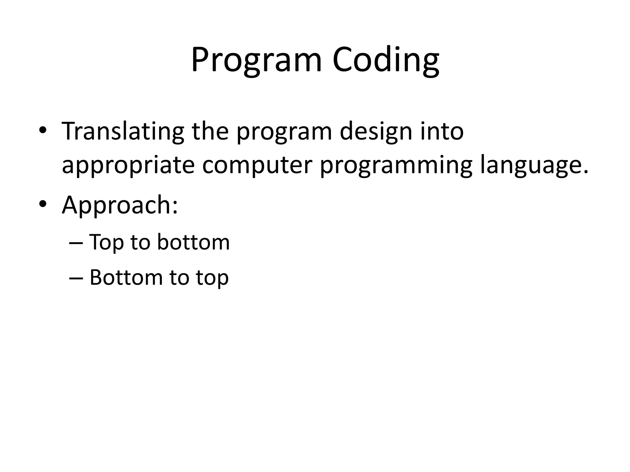 Program Coding
• Translating the program design into
  appropriate computer programming language.
• Approach:
  – Top to bottom
  – Bottom to top
 
