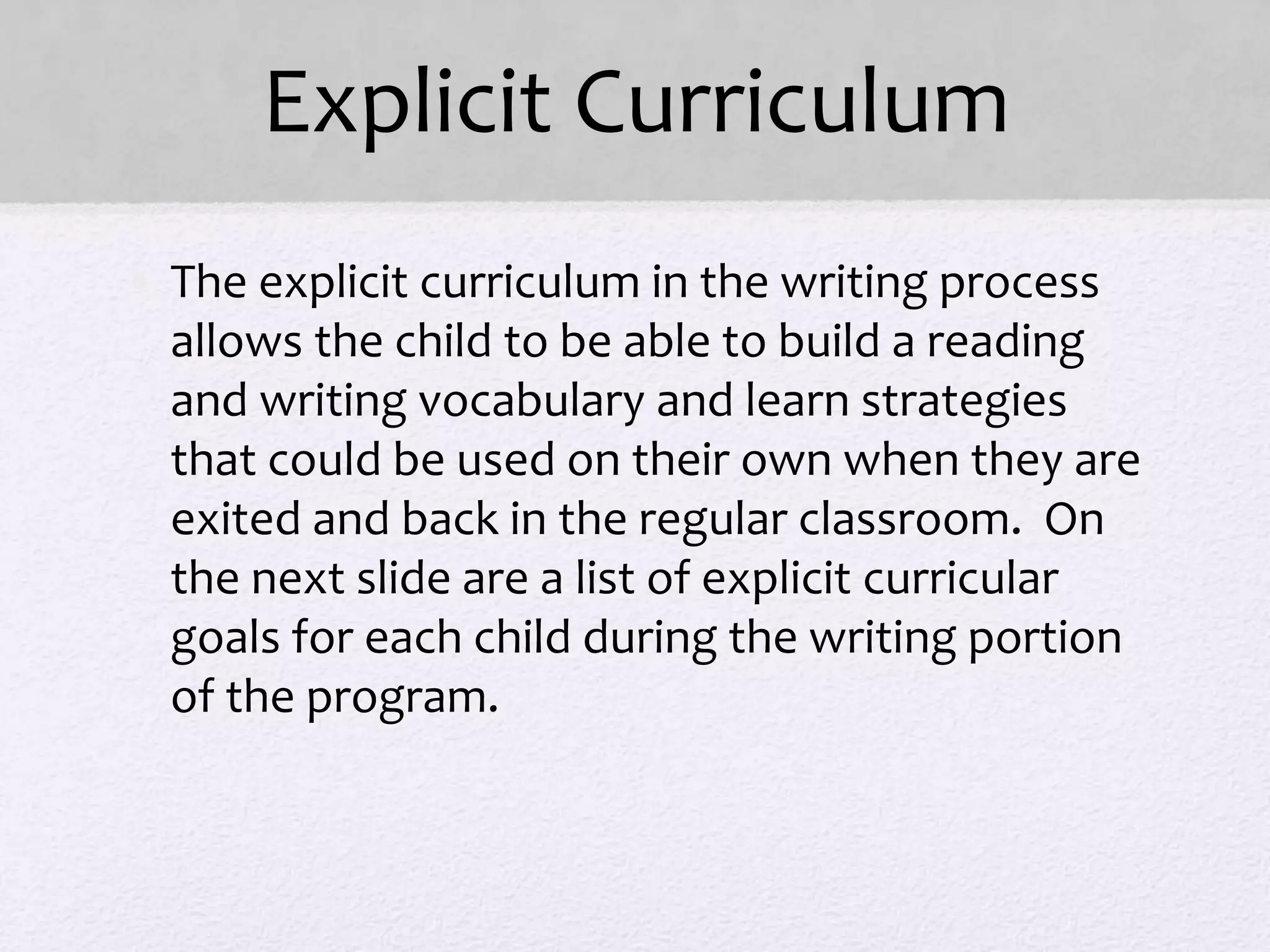 Explicit Curriculum
• The explicit curriculum in the writing process
allows the child to be able to build a reading
and writing vocabulary and learn strategies
that could be used on their own when they are
exited and back in the regular classroom. On
the next slide are a list of explicit curricular
goals for each child during the writing portion
of the program.
 