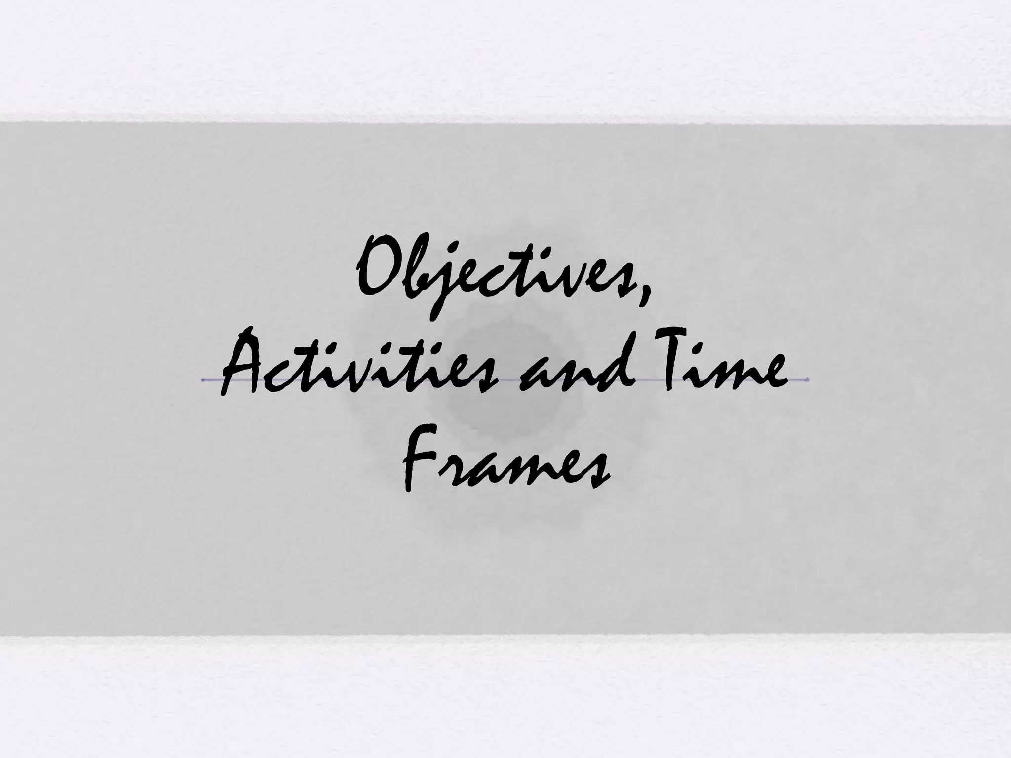 Objectives,
Activities and Time
Frames
 