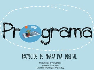 Proyectos de Narrativa Digital
Un curso de @PazGonzalo
para el CFR de Vigo
En el CEIP Plurilíngue nº2 de Tuy
Pr grama
 