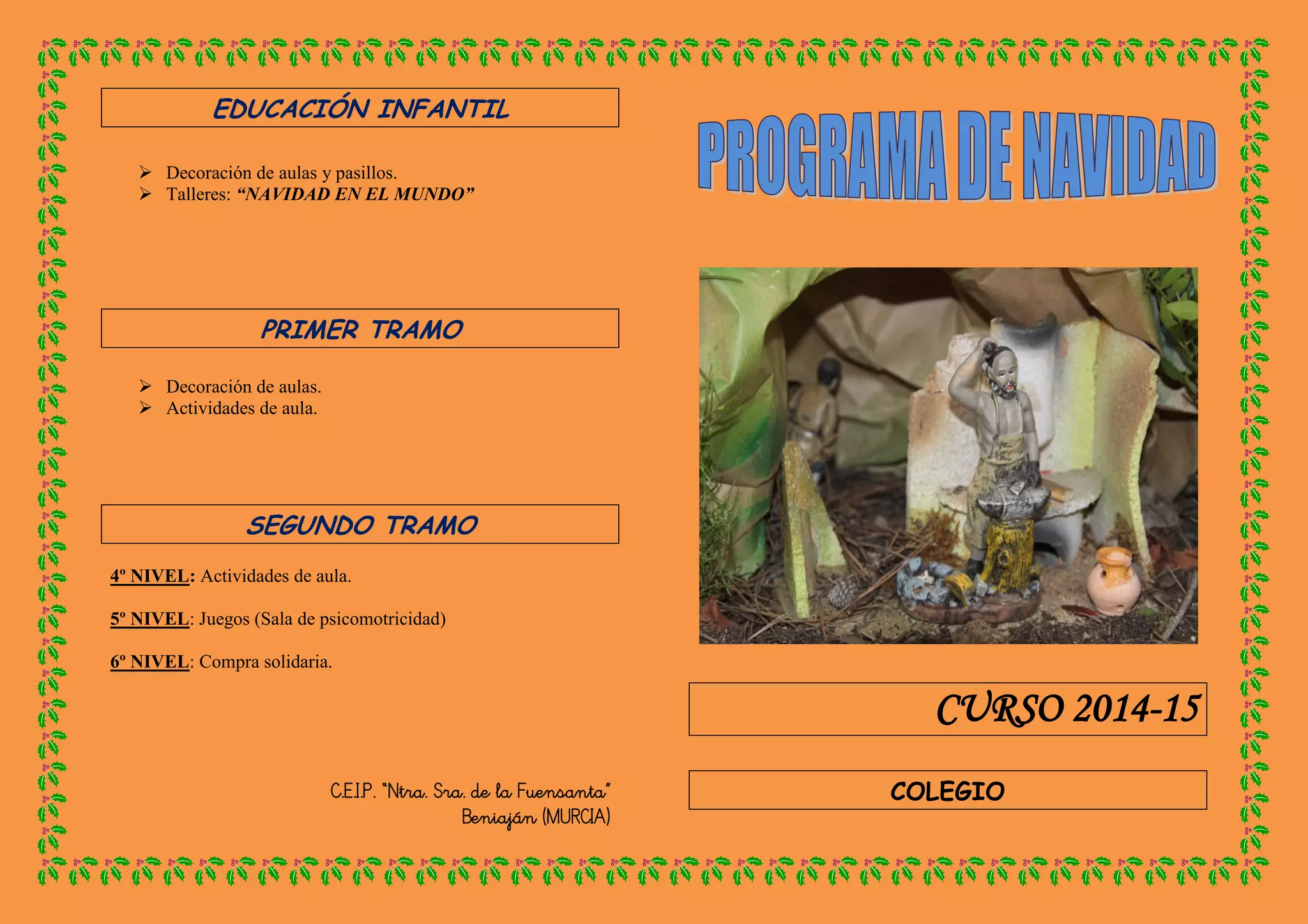 EDUCACIÓN INFANTIL
Decoración de aulas y pasillos.
Talleres: “NAVIDAD EN EL MUNDO”
PRIMER TRAMO
Decoración de aulas.
Actividades de aula.
SEGUNDO TRAMO
4º NIVEL: Actividades de aula.
5º NIVEL: Juegos (Sala de psicomotricidad)
6º NIVEL: Compra solidaria.
C.E.I.P. “Ntra. Sra. de la Fuensanta”
Beniaján (MURCIA)
CURSO 2014-15
COLEGIO
