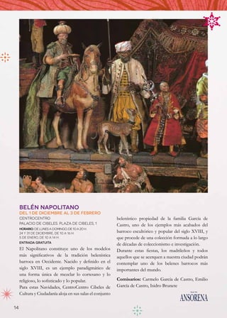 Belén Napolitano
     Del 1 de diciembre al 3 de febrero
     CentroCentro                                          belenístico propiedad de la familia García de
     Palacio de Cibeles. Plaza de Cibeles, 1               Castro, uno de los ejemplos más acabados del
     Horario: de lunes a domingo, de 10 a 20 h.
     24 y 31 de diciembre, de 10 a 16 h.                   barroco escultórico y popular del siglo XVIII, y
     5 de enero, de 10 a 14 h.                             que procede de una colección formada a lo largo
     Entrada gratuita
                                                           de décadas de coleccionismo e investigación.
     El Napolitano constituye uno de los modelos           Durante estas fiestas, los madrileños y todos
     más significativos de la tradición belenística        aquellos que se acerquen a nuestra ciudad podrán
     barroca en Occidente. Nacido y definido en el         contemplar uno de los belenes barrocos más
     siglo XVIII, es un ejemplo paradigmático de           importantes del mundo.
     una forma única de mezclar lo cortesano y lo
     religioso, lo sofisticado y lo popular.               Comisarios: Carmelo García de Castro, Emilio
     Para estas Navidades, CentroCentro Cibeles de         García de Castro, Isidro Brunete
     Cultura y Ciudadanía aloja en sus salas el conjunto

14
 