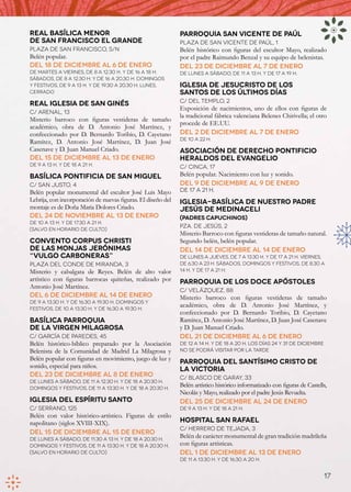 REAL BASÍLICA MENOR                                           PARROQUIA SAN VICENTE DE PAÚL
DE SAN FRANCISCO EL GRANDE                                    Plaza de San Vicente de Paúl, 1
Plaza de San Francisco, s/n                                   Belén histórico con figuras del escultor Mayo, realizado
Belén popular.                                                por el padre Raimundo Benzal y su equipo de belenistas.
Del 18 de diciembre al 6 de enero                             Del 23 de diciembre al 7 de enero
De martes a viernes, de 8 a 12.30 h. y de 16 a 18 h.          De lunes a sábado, de 11 a 13 h. y de 17 a 19 h.
Sábados, de 8 a 12.30 h. y de 16 a 20.30 h. Domingos
y festivos, de 9 a 13 h. y de 19.30 a 20.30 h. Lunes,         IGLESIA DE JESUCRISTO DE LOS
cerrado                                                       SANTOS DE LOS ÚLTIMOS DÍAS
REAL IGLESIA DE SAN GINÉS                                     C/ del Templo, 2
                                                              Exposición de nacimientos, uno de ellos con figuras de
C/ Arenal, 13
                                                              la tradicional fábrica valenciana Belenes Chirivella; el otro
Misterio barroco con figuras vestideras de tamaño
                                                              procede de EE.UU.
académico, obra de D. Antonio José Martínez, y
confeccionado por D. Bernardo Toribio, D. Cayetano            Del 2 de diciembre al 7 de enero
                                                              de 10 a 22 h.
Ramírez, D. Antonio José Martínez, D. Juan José
Casenave y D. Juan Manuel Criado.                             ASOCIACIÓN DE DERECHO PONTIFICIO
Del 15 de diciembre al 13 de enero                            HERALDOS DEL EVANGELIO
de 9 a 13 h. y de 18 a 21 h.                                  C/ Cinca, 17
BASÍLICA PONTIFICIA DE SAN MIGUEL                             Belén popular. Nacimiento con luz y sonido.
C/ San Justo, 4                                               Del 9 de diciembre al 9 de enero
Belén popular monumental del escultor José Luis Mayo          de 17 a 21 h.
Lebrija, con incorporación de nuevas figuras. El diseño del   IGLESIA-BASÍLICA DE NUESTRO PADRE
montaje es de Doña Maria Dolores Criado.                      JESÚS DE MEDINACELI
Del 24 de noviembre al 13 de enero                            (padres capuchinos)
de 10 a 13 h. y de 17.30 a 21 h.
                                                              Pza. de Jesús, 2
(salvo en horario de culto)
                                                              Misterio Barroco con figuras vestideras de tamaño natural.
CONVENTO CORPUS CHRISTI                                       Segundo belén, belén popular.
DE LAS MONJAS JERÓNIMAS                                       Del 14 de diciembre al 14 de enero
“VULGO CARBONERAS”                                            De lunes a jueves, de 7 a 13.30 h. y de 17 a 21 h. Viernes,
Plaza del Conde de Miranda, 3                                 de 6.30 a 23 h. Sábados, domingos y festivos, de 8.30 a
Misterio y cabalgata de Reyes. Belén de alto valor            14 h. y de 17 a 21 h.
artístico con figuras barrocas quiteñas, realizado por        PARROQUIA DE LOS DOCE APÓSTOLES
Antonio José Martínez.
                                                              C/ Velázquez, 88
Del 6 de diciembre al 14 de enero                             Misterio barroco con figuras vestideras de tamaño
de 9 a 13.30 h. y de 16.30 a 19.30 h. Domingos y
festivos, de 10 a 13.30 h. y de 16.30 a 19.30 h.
                                                              académico, obra de D. Antonio José Martínez, y
                                                              confeccionado por D. Bernardo Toribio, D. Cayetano
BASÍLICA PARROQUIA                                            Ramírez, D. Antonio José Martínez, D. Juan José Casenave
DE LA VIRGEN MILAGROSA                                        y D. Juan Manuel Criado.
C/ García de Paredes, 45                                      Del 21 de diciembre al 6 de enero
Belén histórico-bíblico preparado por la Asociación           de 12 a 14 h. y de 18 a 20 h. Los días 24 y 31 de diciembre
Belenista de la Comunidad de Madrid La Milagrosa y            no se podrá visitar por la tarde
Belén popular con figuras en movimiento, juego de luz y
                                                              PARROQUIA DEL SANTÍSIMO CRISTO DE
sonido, especial para niños.
                                                              LA VICTORIA
Del 23 de diciembre al 8 de enero                             C/ Blasco de Garay, 33
De lunes a sábado, de 11 a 12.30 h. y de 18 a 20.30 h.
Domingos y festivos, de 11 a 13.30 h. y de 18 a 20.30 h.
                                                              Belén artístico histórico informatizado con figuras de Castells,
                                                              Nicolás y Mayo, realizado por el padre Jesús Revuelta.
IGLESIA DEL ESPÍRITU SANTO                                    Del 25 de diciembre al 24 de enero
C/ Serrano, 125                                               de 9 a 13 h. y de 18 a 21 h.
Belén con valor histórico-artístico. Figuras de estilo
napolitano (siglos XVIII-XIX).                                HOSPITAL SAN RAFAEL
                                                              C/ Herrero de Tejada, 3
Del 15 de diciembre al 15 de enero
De lunes a sábado, de 11.30 a 13 h. y de 18 a 20.30 h.
                                                              Belén de carácter monumental de gran tradición madrileña
Domingos y festivos, de 11 a 13.30 h. y de 18 a 20.30 h.      con figuras artísticas.
(salvo en horario de culto)                                   Del 1 de diciembre al 13 de enero
                                                              de 11 a 13.30 h. y de 16.30 a 20 h.


                                                                                                                            17
 