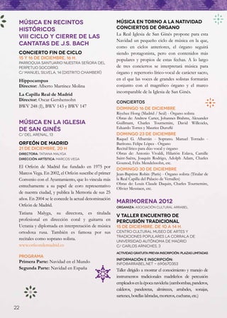 MÚSICA EN RECINTOS                                   Música en torno a la Natividad
 HISTÓRICOS                                           Conciertos de órgano
                                                      La Real Iglesia de San Ginés propone para esta
 VIII CICLO Y CIERRE DE LAS
                                                      Navidad un pequeño ciclo de música en la que,
 CANTATAS DE J.S. BACH                                como en ciclos anteriores, el órgano seguirá
 Concierto Fin de Ciclo                               siendo protagonista, pero con contenidos más
 15 y 16 de diciembre, 16 h.                          populares y propios de estas fechas. A lo largo
 Parroquia Santuario Nuestra Señora del
 Perpetuo Socorro.                                    de tres conciertos se interpretará música para
 C/ Manuel Silvela, 14 (Distrito Chamberí)            órgano y repertorio lírico-vocal de carácter sacro,
 Hippocampus                                          en el que las voces de grandes solistas formarán
 Director: Alberto Martínez Molina                    conjunto con el magnífico órgano y el marco
                                                      incomparable de la Iglesia de San Ginés.
 La Capilla Real de Madrid
 Director: Oscar Gershensohn                          CONCIERTOS
 BWV 248 (I), BWV 143 y BWV 147                       Domingo 16 de diciembre
                                                      Riyehee Hong (Madrid / Seúl) - Órgano solista
                                                      Obras de: Andrew Carter, Johannes Brahms, Alexander
 MÚSICA EN LA IGLESIA                                 Guillmant, Charles Tournemire, David Willcocks,
 DE SAN GINÉS                                         Eduardo Torres y Maurice Duruflé
 C/ del arenal, 13                                    Domingo 23 de diciembre
                                                      Raquel G. Albarrán - Soprano. Manuel Torrado -
 Orfeón de Madrid                                     Barítono. Felipe López - Órgano
 21 de diciembre, 20 h                                Recital lírico para dúo vocal y órgano
 Directora: Tatiana Malyga                            Obras de: Antonio Vivaldi, Hilarión Eslava, Camille
 Dirección artística: Marcos Vega                     Saint-Saëns, Joaquín Rodrigo, Adolph Adam, Charles
                                                      Gounod, Felix Mendelssohn, etc.
 El Orfeón de Madrid fue fundado en 1975 por
                                                      Domingo 30 de diciembre
 Marcos Vega. En 2002, el Orfeón suscribe el primer   Jean-Baptiste Robin (París) - Órgano solista (Titular de
 Convenio con el Ayuntamiento, que lo vincula más     la Real Capilla del Palacio de Versalles)
                                                      Obras de: Louis Claude Daquin, Charles Tournemire,
 estrechamente a su papel de coro representativo
                                                      Olivier Messiaen, etc.
 de nuestra ciudad, y publica la Memoria de sus 25
 años. En 2004 se le concede la actual denominación
                                                      Marimorena 2012
 Orfeón de Madrid.                                    Organiza: Asociación Cultural Arrabel
 Tatiana Malyga, su directora, es titulada
                                                      V Taller Encuentro de
 profesional en dirección coral y guitarra en         Percusión Tradicional
 Ucrania y diplomada en interpretación de música      15 de diciembre, de 10 a 14 h.
 ortodoxa rusa. También es famosa por sus             Centro Cultural Museo de Artes y
                                                      Tradiciones Populares La Corrala de
 recitales como soprano solista.                      Universidad Autónoma de Madrid
 www.orfeondemadrid.es                                C/ Carlos Arniches, 3
                                                      Actividad gratuita previa inscripción. Plazas limitadas
 PROGRAMA
                                                      Información e inscripción:
 Primera Parte: Navidad en el Mundo                   info@arrabel.net - 690670353
 Segunda Parte: Navidad en España                     Taller dirigido a mostrar el conocimiento y manejo de
                                                      instrumentos tradicionales madrileños de percusión
                                                      empleados en la época navideña (zambombas, panderos,
                                                      calderos, panderetas, almireces, arrabeles, sonajas,
                                                      sartenes, botellas labradas, morteros, cucharas, etc.)

22
 