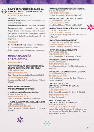 Grupo de Alfonso X El Sabio. La                      - Parroquia Purísimo Corazón de María
Navidad ante los villancicos                         C/ Embajadores, 81
18 de diciembre                                      15 de diciembre, 20.30 h.
Auditorio Caja de Música                             Coral de Arganzuela. “Cantos de Navidad”
Entrada: 7€                                          - Parroquia Beata Mª Ana de Jesús
Puntos de venta: CentroCentro, www.ticketea.com,     C/ Guillermo de Osma, 10
www.entradas.com                                     16 de diciembre, 20 h.
Dirección y transcripción: Luis Lozano Virumbrales   Coro Infantil Mushi. “Música en Navidad”
Intérpretes: Ariel Hernández (voz aguda),            - Parroquia Nuestra Señora de Europa
Miguel Bernal (voz media), Héctor Guerrero           C/ Dr. Vallejo Nájera, 23
                                                     19 de diciembre, 20.15 h.
(voz grave), Nuria Llopis (arpa gótica, arpa de
                                                     Coro Universidad Rey Juan Carlos. “La Navidad
dos órdenes), Sofía Alegre (fídula medieval, viola   en Madrid”
de gamba)
                                                     - Parroquia San León Magno
PROGRAMA                                             C/ Concejal Benito Martín Lozano, 7
La Navidad medieval, antes de los villancicos        20 de diciembre, 20.30 h.
I. La Navidad medieval cantada en latín              Coral In Terra Pax. “Tiempo de Navidad”
II. La Navidad renacentista cantada en romance       - Ntra. Sra. de las Angustias
                                                     C/ Rafael de Riego, 26
                                                     22 de diciembre, 20 h.
MÚSICA NAVIDEÑA                                      Voces Blancas J de F. “Ceremony of Carol’s”
EN LAS JUNTAS                                        - Parroquia Santos Inocentes
                                                     C/ Embajadores, 209
ARGANZUELA
                                                     28 de diciembre, 20 h.
Auditorio nuevas dependencias del                    Coro Matritum Cantat. “La Navidad popular y
Centro Cultural Casa del Reloj                       universal”
Pº. de la Chopera, 6
                                                     - Parroquia de San Basilio El Grande
14 de diciembre, 19 h.                               C/ Fernando Poo, 36
Real e Ilustre Hermandad del Rocío de Madrid         2 de enero, 20.30 h.
23 de diciembre, 12 h.                               Coral Polifónica Hospital La Paz. “Concierto
Concierto de Navidad. Coro de Cámara “Villa de       variado Navideño”
Madrid”
                                                     Centro Cultural del
MÚSICA EN LAS IGLESIAS                               Centro Dotacional Integrado
                                                     C/ Canarias, 17
PROGRAMACIÓN DE CORALES
                                                     15 de diciembre, 19 h.
- Parroquia María Auxiliadora                        Real e Ilustre Hermandad del Rocío de Madrid
Ronda de Atocha, 25                                  22 de diciembre, 19 h.
13 de diciembre, 20 h.                               Coral de Arganzuela
Coral El Madroño. “Recital de villancicos”
                                                     Nave de Terneras del
- Parroquia Ntra. Sra. de las Delicias               Centro Cultural Casa del Reloj
Pº. de las Delicias, 61                              Pº de la Chopera, 10
14 de diciembre, 20.30 h.                            15 y 16 de diciembre, 18.30 h.
Coral Madrileña Ciudad Lineal. “Concierto            Cantata Navideña. Concierto de villancicos de
Navidad”                                             los pueblos de España. Federación de Casas
                                                     Regionales en Madrid




                                                                                                     25
 