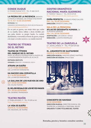 CONDE DUQUE                                            CENTRO DRAMÁTICO
C/ Conde Duque, 9/11 - Tel: 91 480 04 01
www.condeduquemadrid.es
                                                       NACIONAL MARíA GUERRERO
                                                       C/ Tamayo y Baus, 4 - Tel: 913 10 29 49
La Piedra de la Paciencia, basado                      http://cdn.mcu.es/el-cdn/maria-guerrero
la novela original de Syngué Atiq Rahimi               Doña Perfecta, de Benito Pérez Galdós
13, 14, 15 y 16 de diciembre                           Del 1 al 30 de diciembre
Entradas: 10€                                          Dirección: Ernesto Caballero
Horarios e información de venta de entradas en
www.condeduquemadrid.es                                Sala de la Princesa
En un país en guerra, una mujer tiene que cuidar       Atlas de geografía humana, de
de su marido, héroe militar y ahora inválido por       Almudena Grandes
una pelea dentro su propio bando. La ciudad,           Del 1 al 30 de diciembre
                                                       Adaptación: Luis García-Araus
deshabitada y convertida en frente de guerra, empuja
                                                       Dirección: Juanfra Rodríguez
a la mujer a revelar secretos a su marido inmóvil.

                                                       TEATRO DE LA ZARZUELA
TEATRO DE TÍTERES                                      C/ Jovellanos, 4 - Tel: 91 524 54 00
DE EL RETIRO                                           http://teatrodelazarzuela.mcu.es
Teatro de Títeres                                      El Juramento de Gaztambide
del Parque de El Retiro                                hasta el 16 de diciembre
Avda. de México. Entrada por la puerta de              Dirección musical: Maestro Gómez Martínez
la Independencia (Puerta de Alcalá)                    Dirección de escena: Emilio Sagi
Entrada gratuita
Horarios: sábados y domingos, 12.30 h.

Atrapa un sueño
1, 2, 8 y 9 de diciembre
Cía. La Mar de Marionetas

Ha nacido una cervatilla
15 y 16 de diciembre
Cía. La Mar de Marionetas

La gallina de los huevos de oro
22 y 23 de diciembre
Cía. Kalina Teatro

El mejor regalo de los Reyes Magos
29 y 30 de diciembre
Cía. Okarino Trapisonda                                El Juramento de Gaztambide


TEATRO PAVÓN
C/ Embajadores, 9 - Tel: 91 539 64 43                  Concierto de Navidad
http://teatroclasico.mcu.es                            22 de diciembre
                                                       Dirección musical: Director Musical del
La Vida es Sueño                                       Teatro de la Zarzuela, Cristobal Soler
Hasta el 16 diciembre                                  Orquesta y Coro Titulares del Teatro
Cía. Nacional de Teatro




                                                  Entradas, precios y horarios: consultar cartelera
                                                                                                      33
 