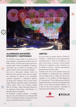 Alumbrado navideño                                       Abetos
    eficiente y sostenible                                   En estas fiestas no pueden faltar los árboles de
    En Navidad, nuestra ciudad se convierte en un            Navidad… y Madrid tiene los más espectaculares
    gran escaparate y el alumbrado navideño aporta el        preparados para ti. Todos los madrileños, y los
    brillo, el color y la ilusión que invitan a pasear por   que en estas fechas se acercan a vernos, podrán
    nuestras calles a miles de madrileños y visitantes,      disfrutar de su alegría, luz y color, y deleitarse con
    reforzando con su atractivo la actividad en los          los diferentes diseños y adornos especialmente
    espacios urbanos más comerciales de Madrid.              preparados para nuestras calles.
    Este año, la decoración lumínica utiliza los             Contamos este año con dos grandes marcas que
    diseños de años anteriores para vestir a la capital.     han brindado su colaboración para embellecer
    Las creaciones de algunos de los principales             nuestra ciudad: Tous nos ofrece tres abetos muy
    modistos, arquitectos y diseñadores gráficos             especiales en los Jardines del Descubrimiento
    de nuestro país volverán a lucir en estas fiestas:       (C/ Serrano esq. C/ Goya - Salamanca), en Plaza de
    Ángel Schlesser, Hannibal Laguna, Purificación           España (Moncloa) y en la Glorieta del Emperador
    García, Juanjo Oliva, Ana Locking, Ágatha                Carlos V esq. Cuesta de Moyano (Retiro), y en
    Ruiz de la Prada y Sergio Sebastián, además de           la Red de San Luis podremos contemplar el
    los arquitectos Teresa Sapey y Ben Busche y el           impactante árbol realizado por Vodafone.
    diseñador Roberto Turégano.
    El alumbrado navideño, eficiente y sostenible
    cien por cien, está fabricado con tecnología LED
    (90%) y con lámparas de bajo consumo, por lo que
    genera un importante ahorro económico.

6
 