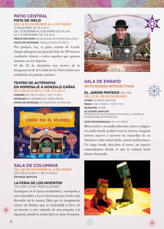 PATIO CENTRAL
    Pista de Hielo
    Del 14 de diciembre al 6 de Enero
    14 diciembre, de 16 a 21 h.
    del 15 diciembre al 6 de enero, De 11 a 21 h.
    24 y 31 diciembre, de 11 a 15 h.
    Precio por hora: 6€ (alquiler de patines incluido)
    Venta de entradas: taquilla Pista de Hielo
    Por primera vez, el patio central de Conde
    Duque albergará una pista de hielo de 300 metros
    cuadrados abierta a todos aquellos que quieran
    iniciarse en este deporte. 
    El dia 22 de diciembre con motivo de la
    inauguración de la Ciudad de los Niños habrá una                                                La Feria de los Inventos
    exhibición de patinaje artístico.

    Teatro de Autómatas                                   Sala de ENSAYO
    En homenaje a Gonzalo Cañas                           Actividades Interactivas
    De 11.30 a 14.30 h. y de 17 a 20 h.
                                                          EL JARDIN PINTADO CÍA. TPO
    Horario: de 11.30 a 14.30 h. y de 17 a 20 h.
                                                          Del 22 al 28 de diciembre
    Entradas: 2€. Menores de 2 años, gratis
                                                          Aforo: 50 niños por pase
    Venta de entradas: en teatro de autómatas
                                                          Pases: 11.30 y 13.30 h. / 17.30 y 19 h.
                                                          Duración: 40 min.
                                                          Actividad gratuita
                                                          Retirada de invitaciones en taquilla, máximo 4
                                                          invitaciones por persona

                                                          Edad recomendada: de 4 a 8 años

                                                          Bienvenidos a un jardín diferente, único y mágico:
                                                          un jardín donde podrás tocar la música, imaginar
                                                          colores nuevos y recorrer las maravillas de un
                                                          fantástico edén mitad árabe, mitad mediterráneo.
                                                          Un lugar donde descubrir el teatro, un espacio
                                                          extraordinario donde el arte te rodeará hasta
                                                          dejarte fascinado.
     Teatro de Autómatas


    Sala de Columnas
    Del 22 de diciembre al 4 de enero
    De 11.30 a 14.30 h. y de 17 a 20 h.
    Entrada gratuita

    La Feria de los Inventos
    Cía. Civic Cíviac Producciones
    Sumérgete en la época modernista y acompaña a
    unos increíbles y locos inventores por el lado más
    divertido de la ciencia. Deja que tu imaginación
    crezca sin límites, que tu curiosidad te lleve de
    un invento a otro saltando de una máquina a la
    siguiente, donde la creatividad no tiene fronteras.   El Jardin Pintado


8
 