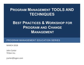 PROGRAM MANAGEMENT EDUCATION SERIES
MARCH 2018
John Carter
TCGen Inc.
jcarter@tcgen.com
BEST PRACTICES & WORKSHOP FOR
PROGRAM AND CHANGE
MANAGEMENT
PROGRAM MANAGEMENT TOOLS AND
TECHNIQUES
 
