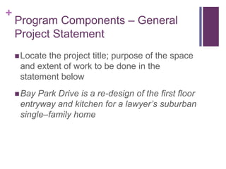 +
Program Components – General
Project Statement
Locate the project title; purpose of the space
and extent of work to be done in the
statement below
Bay Park Drive is a re-design of the first floor
entryway and kitchen for a lawyer’s suburban
single–family home
 