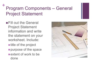 +
Program Components – General
Project Statement
Fill out the General
Project Statement
information and write
the statement on your
worksheet. Include:
 title of the project
 purpose of the space
 extent of work to be
done
 