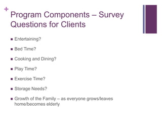 +
Program Components – Survey
Questions for Clients
 Entertaining?
 Bed Time?
 Cooking and Dining?
 Play Time?
 Exercise Time?
 Storage Needs?
 Growth of the Family – as everyone grows/leaves
home/becomes elderly
 