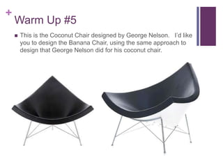 +
Warm Up #5
 This is the Coconut Chair designed by George Nelson. I’d like
you to design the Banana Chair, using the same approach to
design that George Nelson did for his coconut chair.
 