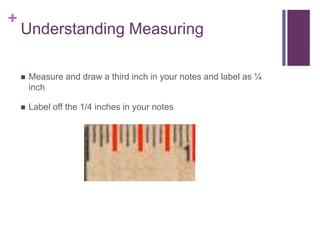 +
Understanding Measuring
 Measure and draw a third inch in your notes and label as ¼
inch
 Label off the 1/4 inches in your notes
 