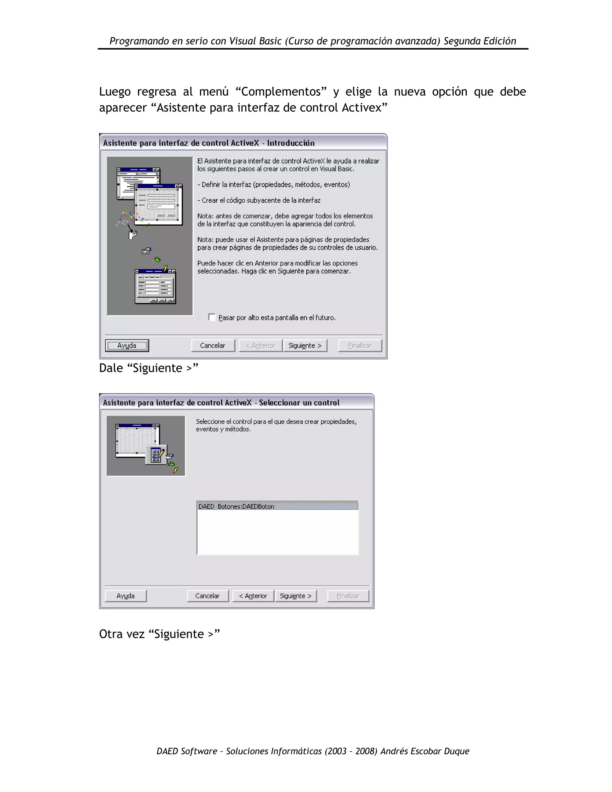 Programando en serio con Visual Basic (Curso de programación avanzada) Segunda Edición
DAED Software – Soluciones Informáticas (2003 – 2008) Andrés Escobar Duque
Luego regresa al menú “Complementos” y elige la nueva opción que debe
aparecer “Asistente para interfaz de control Activex”
Dale “Siguiente >”
Otra vez “Siguiente >”
 