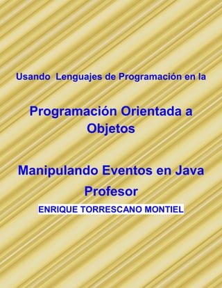 Usando Lenguajes de Programación en la


  Programación Orientada a
          Objetos


Manipulando Eventos en Java
             Profesor
    ENRIQUE TORRESCANO MONTIEL
 