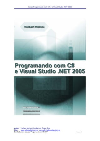 Curso Programando com C# e o Visual Studio .NET 2005




Autor: Herbert Moroni Cavallari da Costa Gois
Site:  www.juliobattisti.com.br e www.linhadecodigo.com.br
Confira também o curso: “Programando com VB.NET”                           Página 1
 