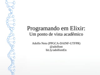 Programando em Elixir:
Um ponto de vista acadêmico
Adolfo Neto (PPGCA-DAINF-UTFPR)
@adolfont
bit.ly/adolfontEn
 