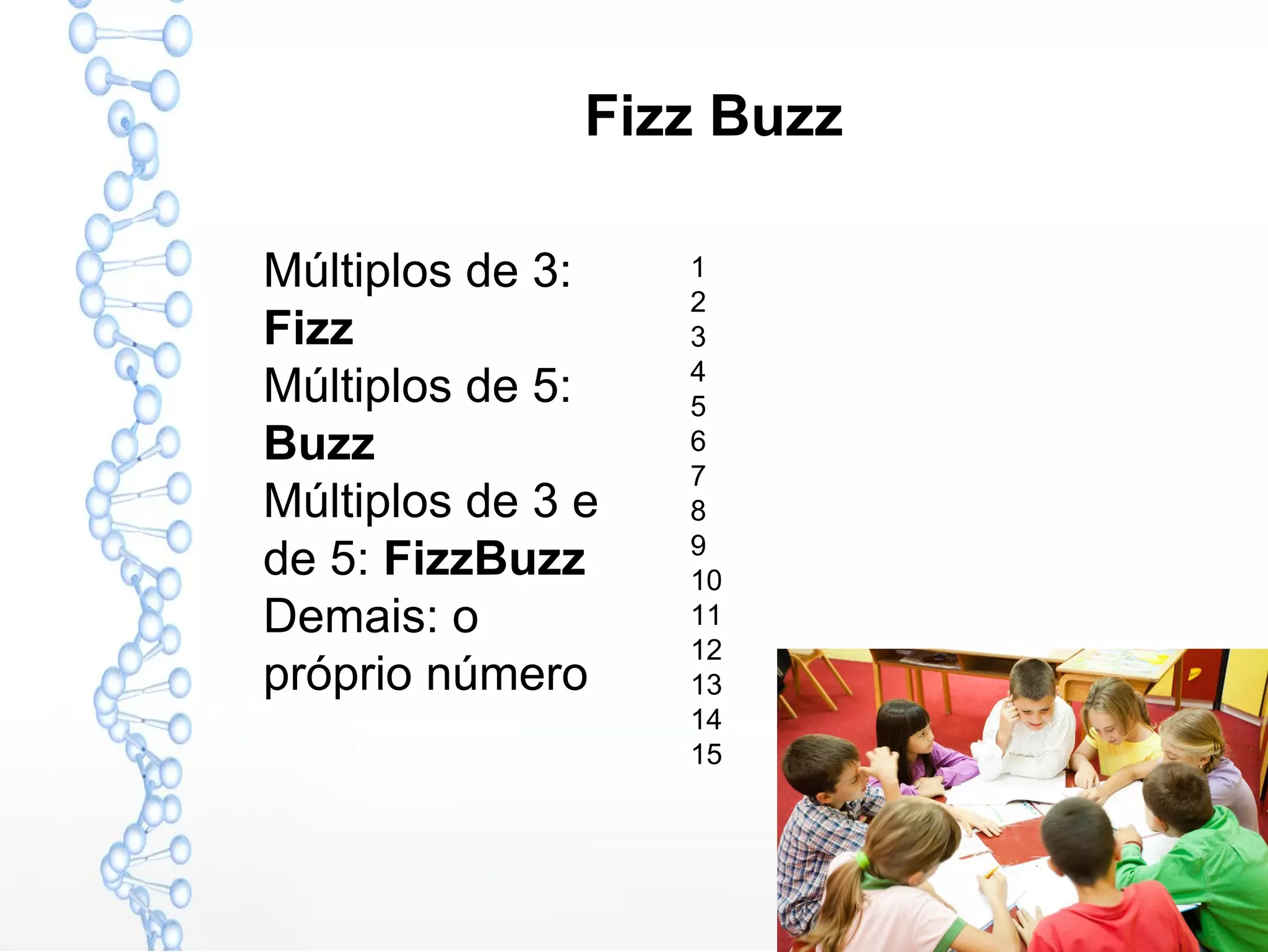 Fizz Buzz
1
2
3
4
5
6
7
8
9
10
11
12
13
14
15
Múltiplos de 3:
Fizz
Múltiplos de 5:
Buzz
Múltiplos de 3 e
de 5: FizzBuzz
Demais: o
próprio número
 
