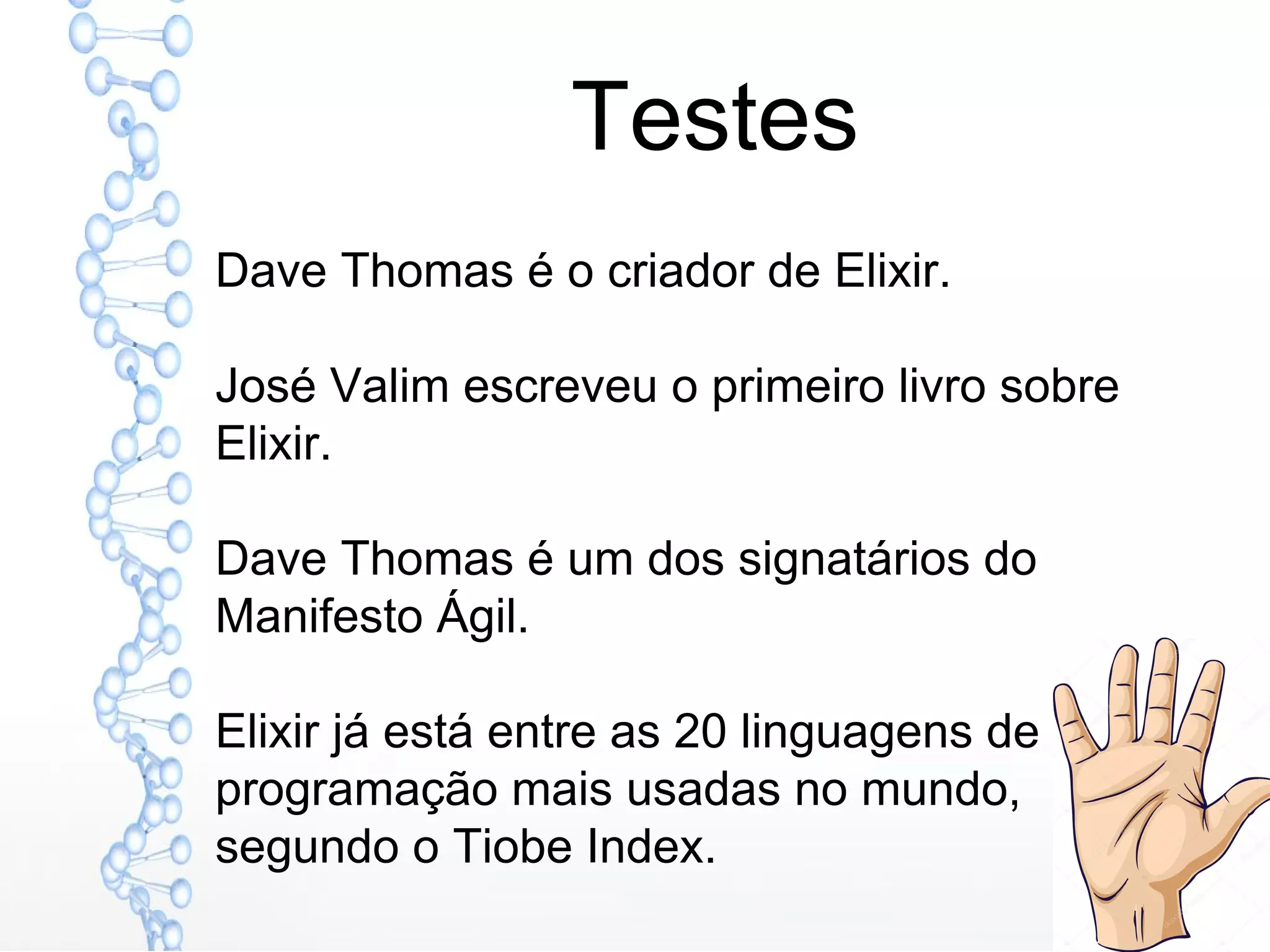 Testes
Dave Thomas é o criador de Elixir.
José Valim escreveu o primeiro livro sobre
Elixir.
Dave Thomas é um dos signatários do
Manifesto Ágil.
Elixir já está entre as 20 linguagens de
programação mais usadas no mundo,
segundo o Tiobe Index.
 
