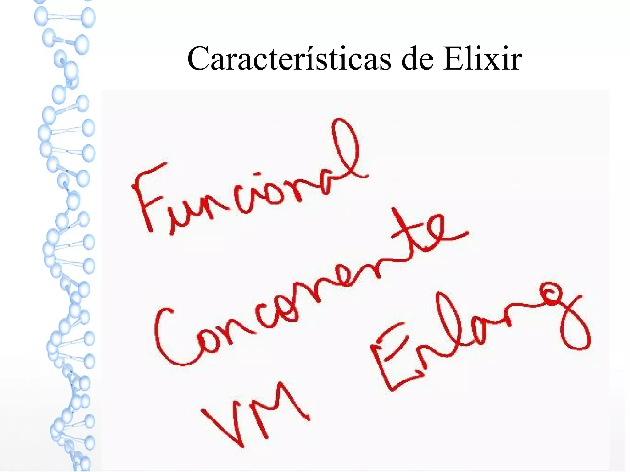 Características de Elixir
“Elixir is a functional, concurrent,
general-purpose programming language that
runs on the Erlang virtual machine (BEAM).”
(WIKIPEDIA)
 